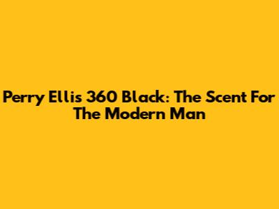 Perry Ellis 360 Black: The Scent For The Modern Man