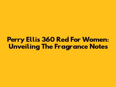 Perry Ellis 360 Red For Women: Unveiling The Fragrance Notes