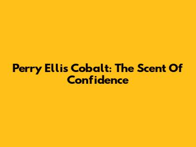Perry Ellis Cobalt: The Scent Of Confidence