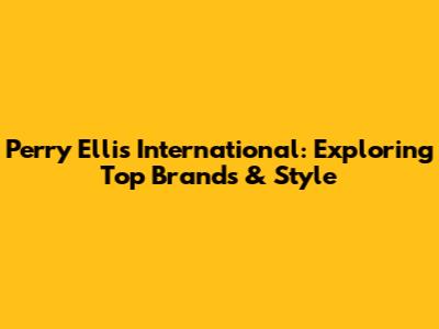 Perry Ellis International: Exploring Top Brands & Style