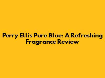 Perry Ellis Pure Blue: A Refreshing Fragrance Review