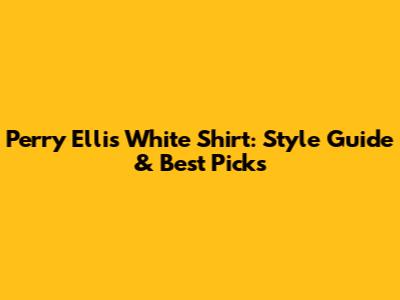 Perry Ellis White Shirt: Style Guide & Best Picks