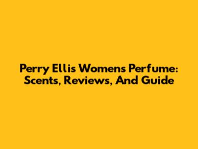Perry Ellis Women's Perfume: Scents, Reviews, And Guide