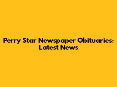 Perry Star Newspaper Obituaries: Latest News