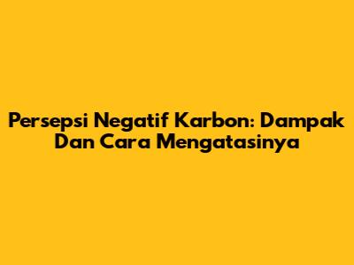 Persepsi Negatif Karbon: Dampak Dan Cara Mengatasinya