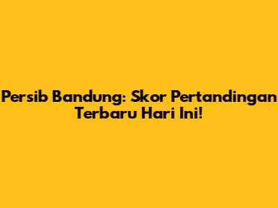 Persib Bandung: Skor Pertandingan Terbaru Hari Ini!