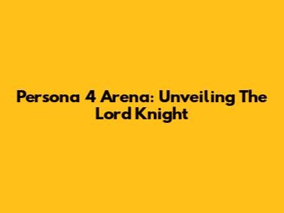 Persona 4 Arena: Unveiling The Lord Knight