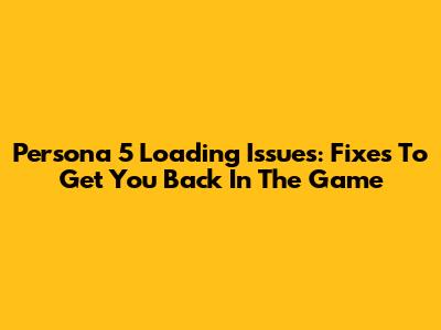 Persona 5 Loading Issues: Fixes To Get You Back In The Game