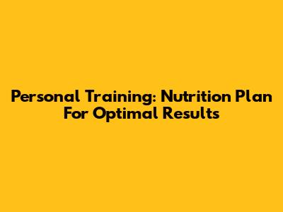 Personal Training: Nutrition Plan For Optimal Results