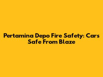 Pertamina Depo Fire Safety: Cars Safe From Blaze