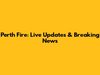 Perth Fire: Live Updates & Breaking News