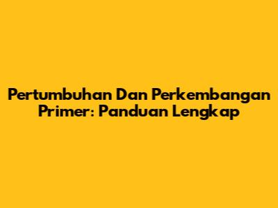 Pertumbuhan Dan Perkembangan Primer: Panduan Lengkap