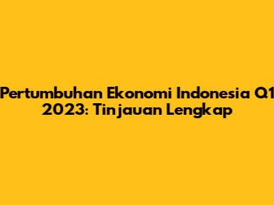 Pertumbuhan Ekonomi Indonesia Q1 2023: Tinjauan Lengkap
