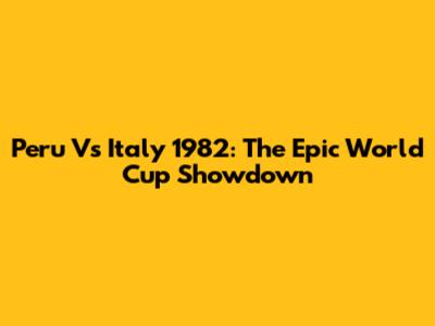Peru Vs Italy 1982: The Epic World Cup Showdown