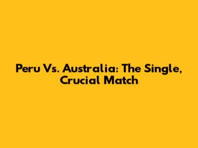 Peru Vs. Australia: The Single, Crucial Match