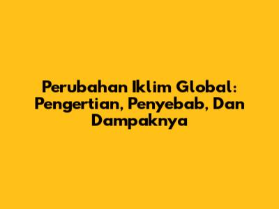 Perubahan Iklim Global: Pengertian, Penyebab, Dan Dampaknya