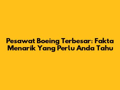 Pesawat Boeing Terbesar: Fakta Menarik Yang Perlu Anda Tahu
