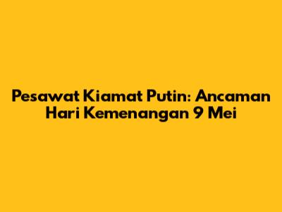 Pesawat Kiamat Putin: Ancaman Hari Kemenangan 9 Mei