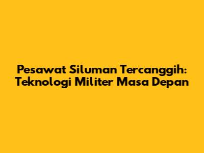 Pesawat Siluman Tercanggih: Teknologi Militer Masa Depan