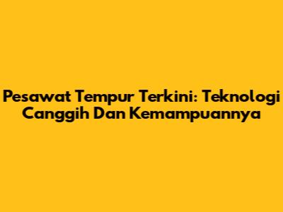 Pesawat Tempur Terkini: Teknologi Canggih Dan Kemampuannya