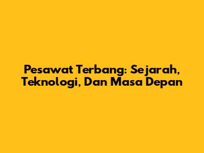 Pesawat Terbang: Sejarah, Teknologi, Dan Masa Depan