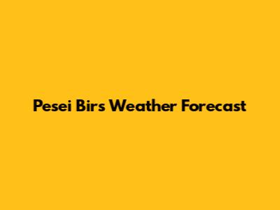 Pesei Birs Weather Forecast