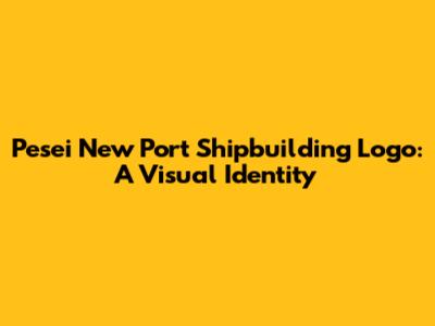 Pesei New Port Shipbuilding Logo: A Visual Identity