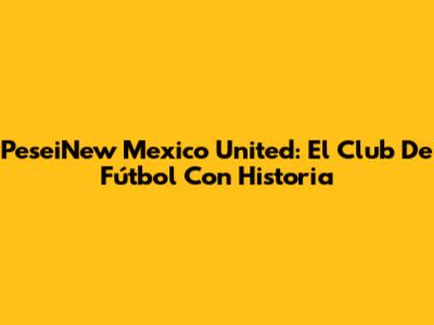 PeseiNew Mexico United: El Club De Fútbol Con Historia
