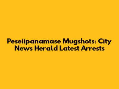 Peseiipanamase Mugshots: City News Herald Latest Arrests