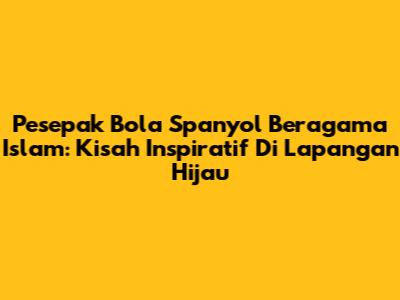 Pesepak Bola Spanyol Beragama Islam: Kisah Inspiratif Di Lapangan Hijau