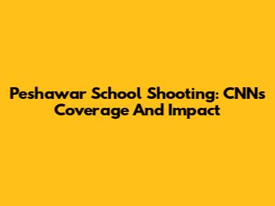 Peshawar School Shooting: CNN's Coverage And Impact