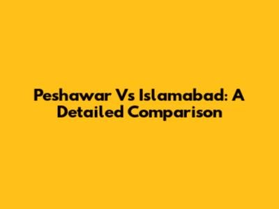 Peshawar Vs Islamabad: A Detailed Comparison