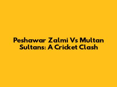 Peshawar Zalmi Vs Multan Sultans: A Cricket Clash