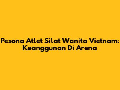 Pesona Atlet Silat Wanita Vietnam: Keanggunan Di Arena