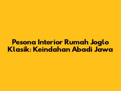 Pesona Interior Rumah Joglo Klasik: Keindahan Abadi Jawa