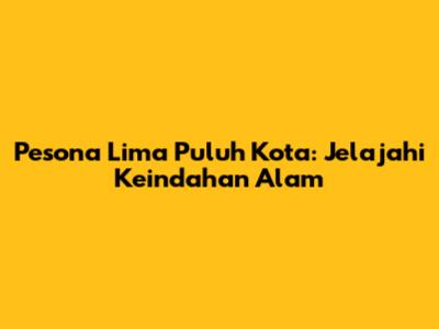 Pesona Lima Puluh Kota: Jelajahi Keindahan Alam