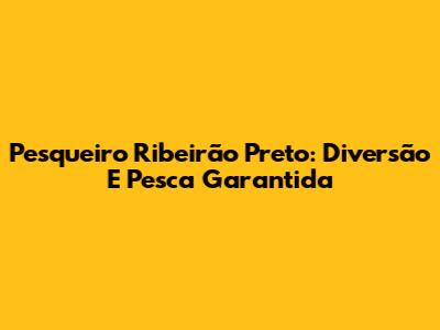 Pesqueiro Ribeirão Preto: Diversão E Pesca Garantida