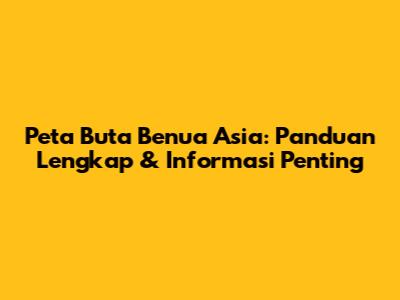 Peta Buta Benua Asia: Panduan Lengkap & Informasi Penting