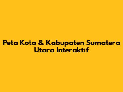 Peta Kota & Kabupaten Sumatera Utara Interaktif