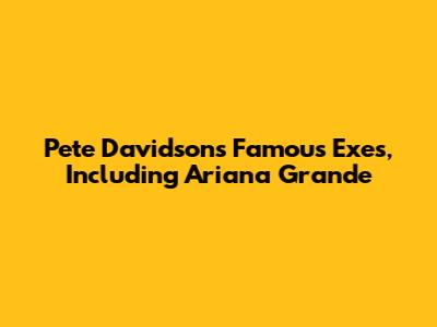 Pete Davidson's Famous Exes, Including Ariana Grande