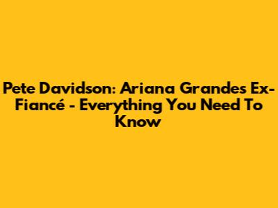 Pete Davidson: Ariana Grande's Ex-Fiancé - Everything You Need To Know