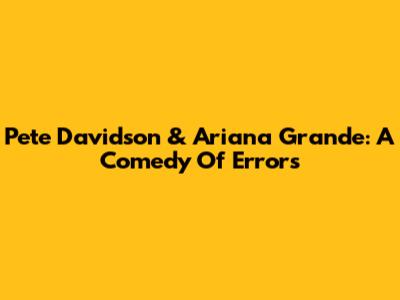Pete Davidson & Ariana Grande: A Comedy Of Errors
