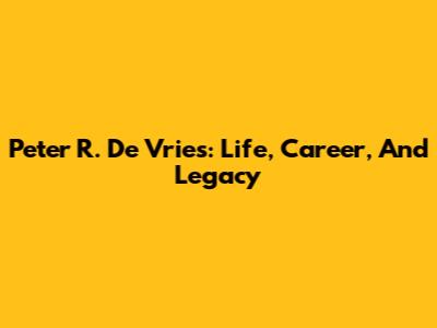 Peter R. De Vries: Life, Career, And Legacy
