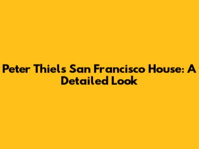Peter Thiel's San Francisco House: A Detailed Look