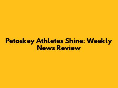 Petoskey Athletes Shine: Weekly News Review