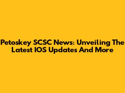 Petoskey SCSC News: Unveiling The Latest IOS Updates And More
