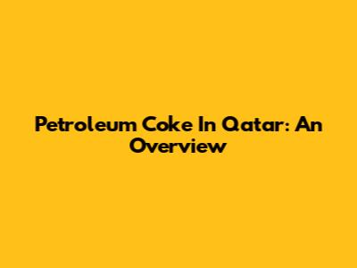 Petroleum Coke In Qatar: An Overview