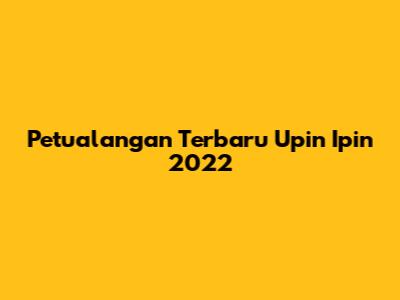 Petualangan Terbaru Upin Ipin 2022