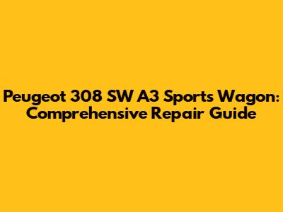 Peugeot 308 SW A3 Sports Wagon: Comprehensive Repair Guide