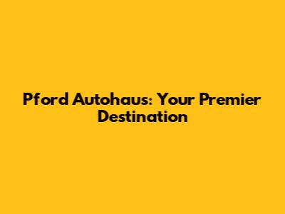 Pford Autohaus: Your Premier Destination